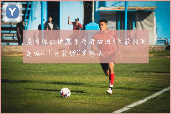 委内瑞拉地震幸存者被埋8天获救时高喊SIU并获赠C罗球衣