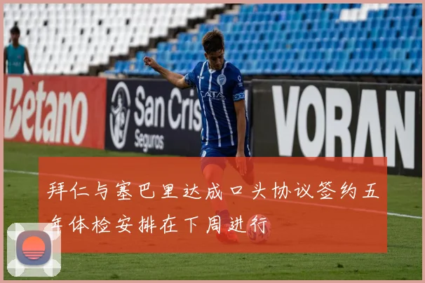 拜仁与塞巴里达成口头协议签约五年体检安排在下周进行