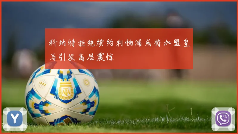 科纳特拒绝续约利物浦或将加盟皇马引发高层震惊