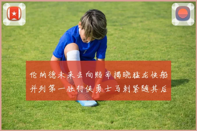 伦纳德未来去向赔率揭晓猛龙快船并列第一独行侠勇士马刺紧随其后