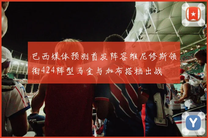巴西媒体预测首发阵容维尼修斯领衔424阵型马金与加布搭档出战