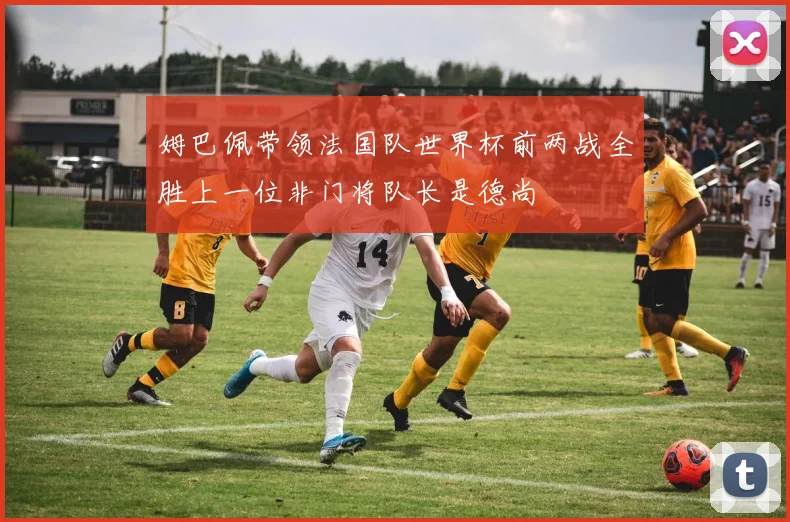 姆巴佩带领法国队世界杯前两战全胜上一位非门将队长是德尚