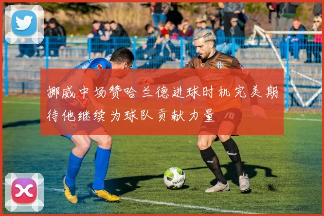 挪威中场赞哈兰德进球时机完美期待他继续为球队贡献力量