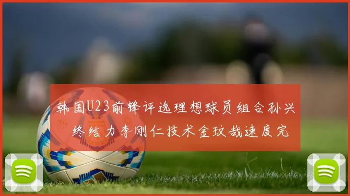 韩国U23前锋评选理想球员组合孙兴慜终结力李刚仁技术金玟哉速度完美融合