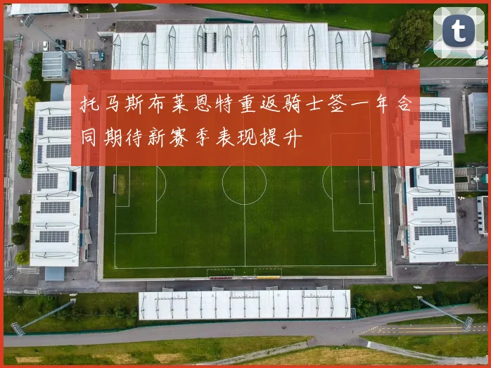 托马斯布莱恩特重返骑士签一年合同期待新赛季表现提升