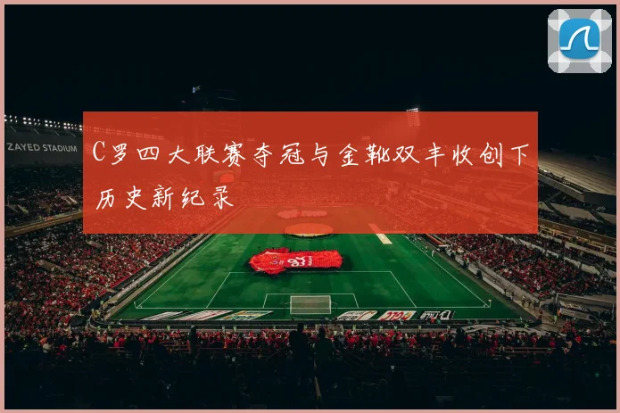 C罗四大联赛夺冠与金靴双丰收创下历史新纪录