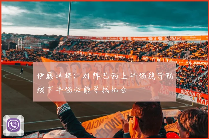伊藤洋辉:对阵巴西上半场稳守防线下半场必能寻找机会