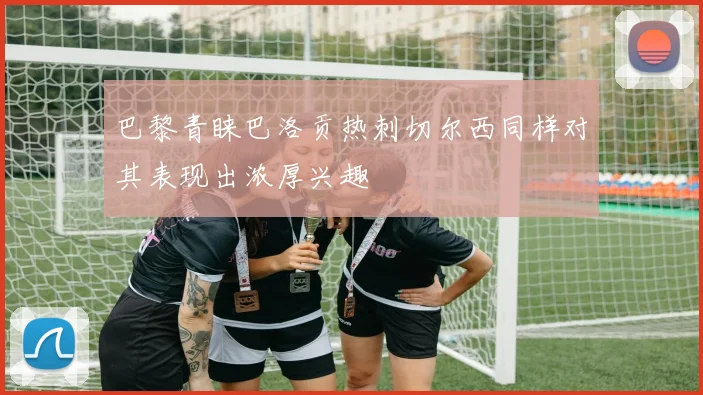 巴黎青睐巴洛贡热刺切尔西同样对其表现出浓厚兴趣