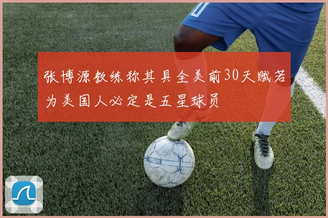 张博源教练称其具全美前30天赋若为美国人必定是五星球员