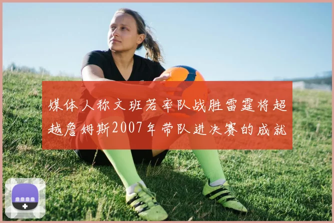 媒体人称文班若率队战胜雷霆将超越詹姆斯2007年带队进决赛的成就
