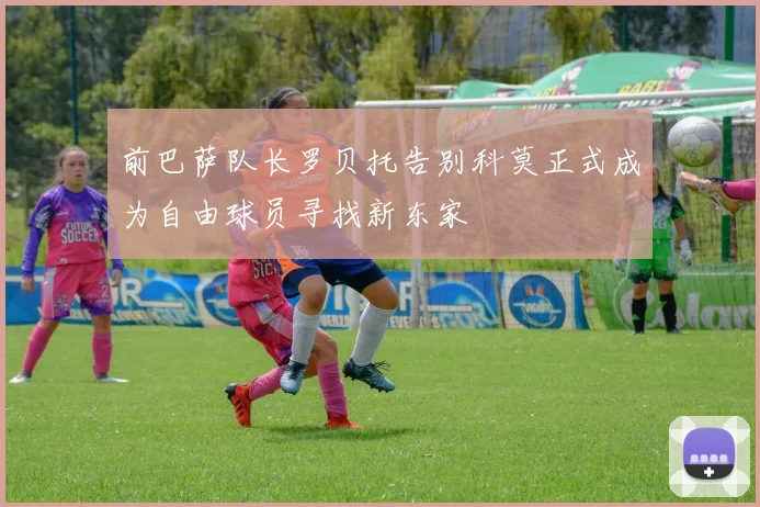 前巴萨队长罗贝托告别科莫正式成为自由球员寻找新东家