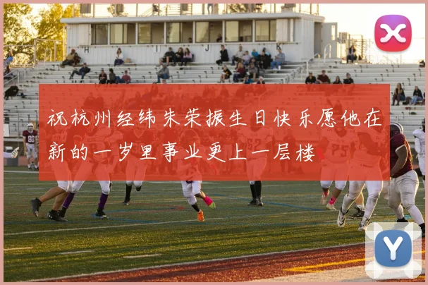 祝杭州经纬朱荣振生日快乐愿他在新的一岁里事业更上一层楼