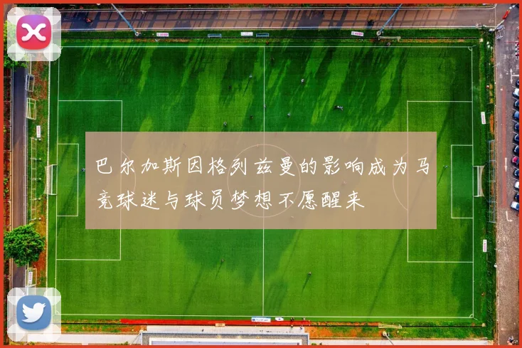 巴尔加斯因格列兹曼的影响成为马竞球迷与球员梦想不愿醒来