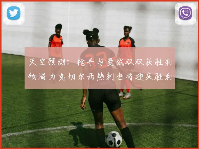 天空预测：枪手与曼城双双获胜利物浦力克切尔西热刺也将迎来胜利