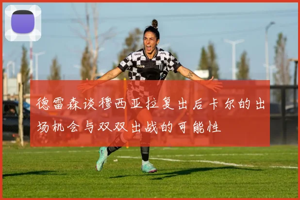 德雷森谈穆西亚拉复出后卡尔的出场机会与双双出战的可能性