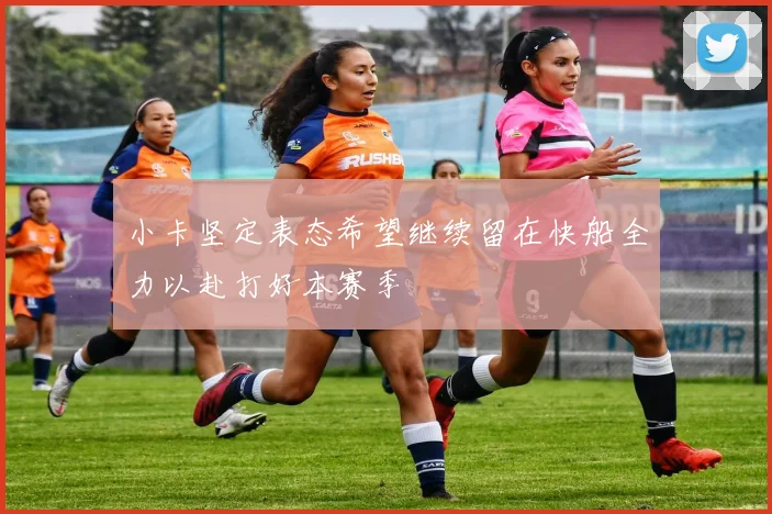 小卡坚定表态希望继续留在快船全力以赴打好本赛季