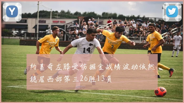 约基奇左膝受伤掘金战绩波动依然稳居西部第三26胜13负