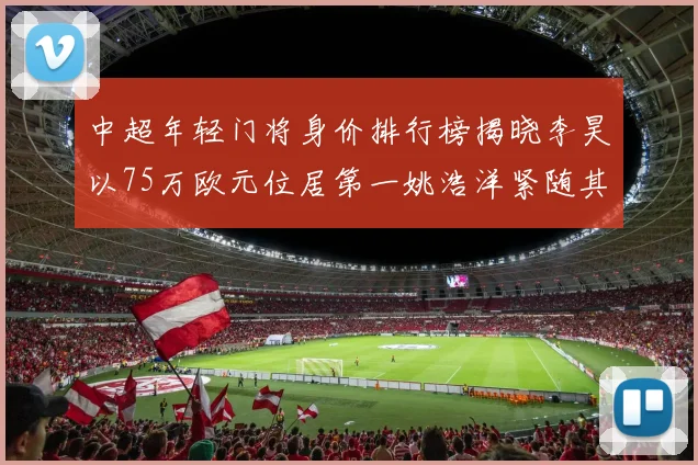 中超年轻门将身价排行榜揭晓李昊以75万欧元位居第一姚浩洋紧随其后