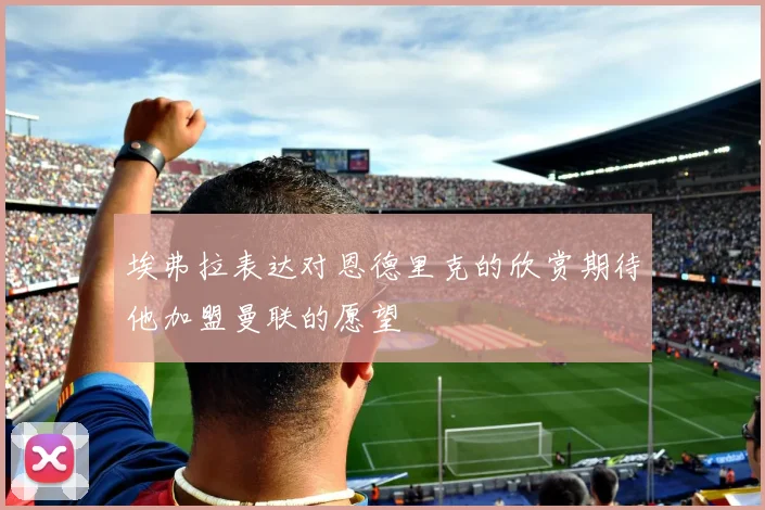 埃弗拉表达对恩德里克的欣赏期待他加盟曼联的愿望
