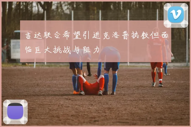 吉达联合希望引进克洛普执教但面临巨大挑战与阻力
