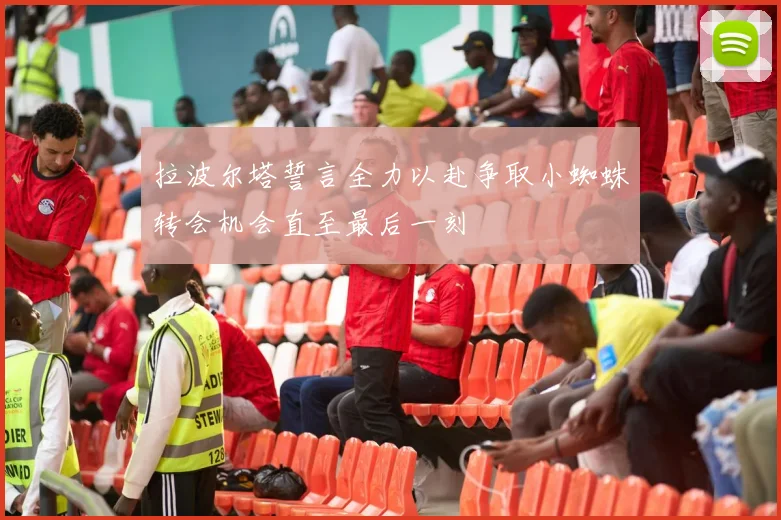 拉波尔塔誓言全力以赴争取小蜘蛛转会机会直至最后一刻