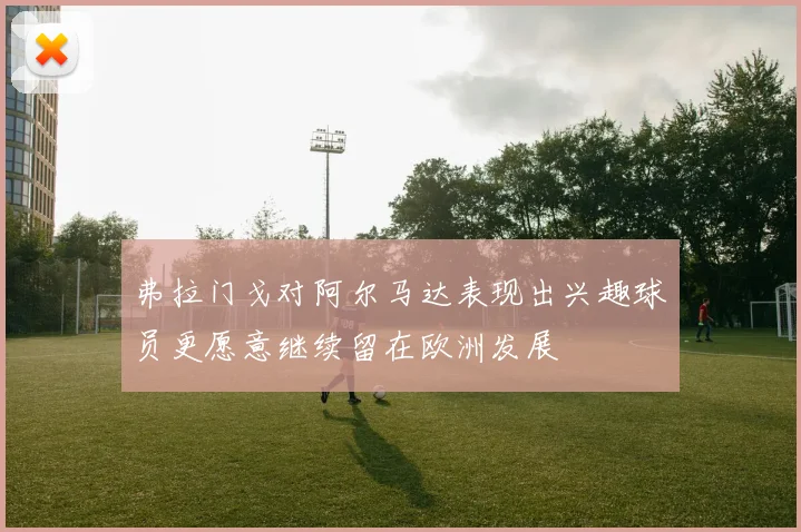 弗拉门戈对阿尔马达表现出兴趣球员更愿意继续留在欧洲发展