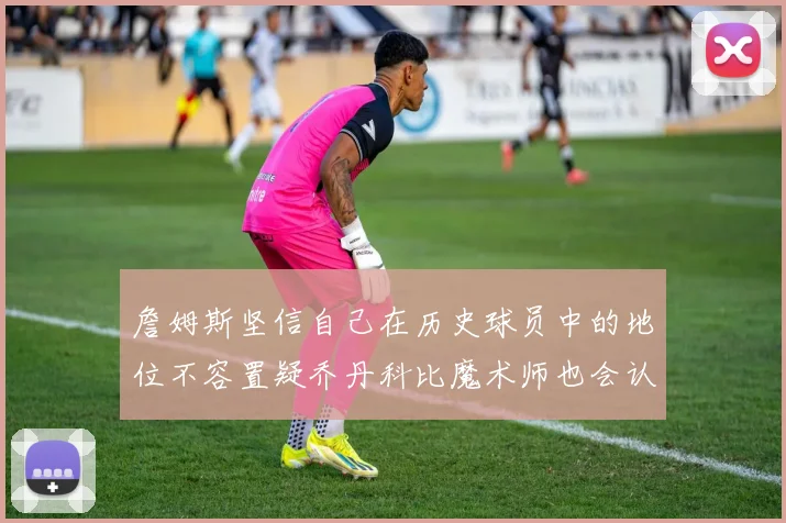 詹姆斯坚信自己在历史球员中的地位不容置疑乔丹科比魔术师也会认同