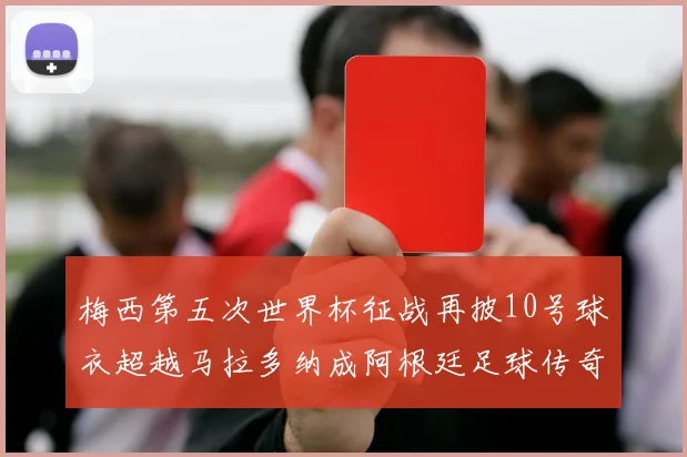 梅西第五次世界杯征战再披10号球衣超越马拉多纳成阿根廷足球传奇