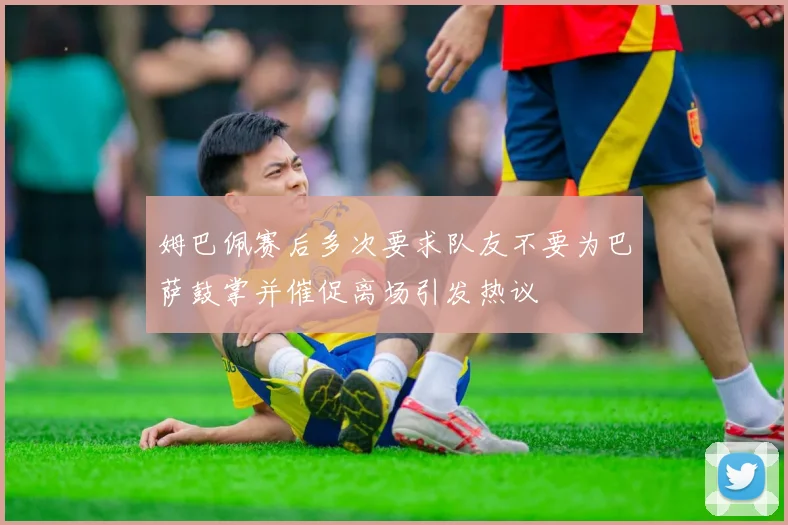 姆巴佩赛后多次要求队友不要为巴萨鼓掌并催促离场引发热议