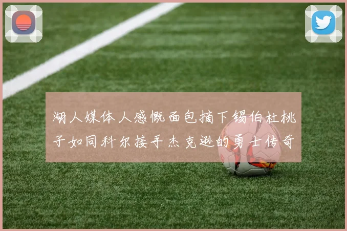 湖人媒体人感慨面包摘下锡伯杜桃子如同科尔接手杰克逊的勇士传奇